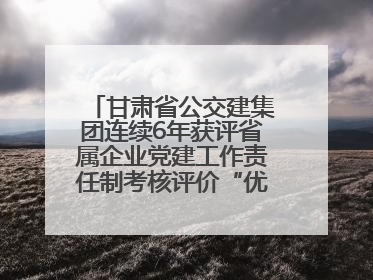 甘肃省公交建集团连续6年获评省属企业党建工作责任制考核评价“优秀”等次