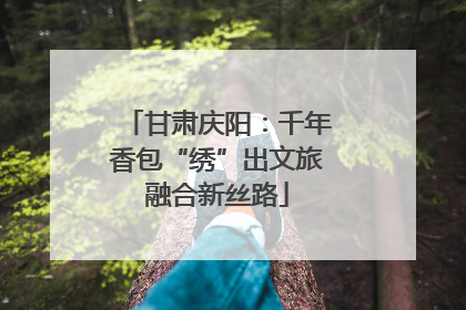 甘肃庆阳：千年香包“绣”出文旅融合新丝路