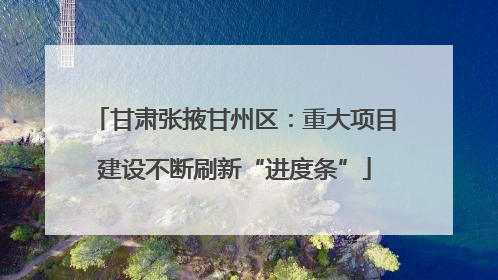甘肃张掖甘州区：重大项目建设不断刷新“进度条”