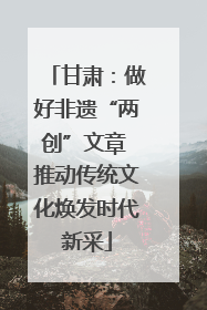 甘肃：做好非遗“两创”文章 推动传统文化焕发时代新采
