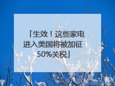 生效！这些家电进入美国将被加征50%关税