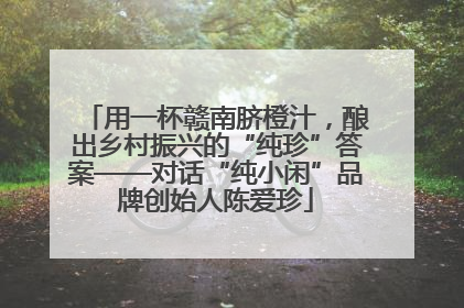 用一杯赣南脐橙汁，酿出乡村振兴的“纯珍”答案——对话“纯小闲”品牌创始人陈爱珍