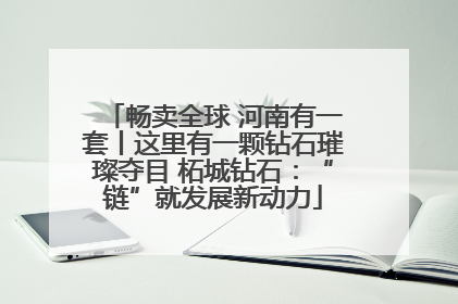 畅卖全球 河南有一套丨这里有一颗钻石璀璨夺目 柘城钻石：“链”就发展新动力