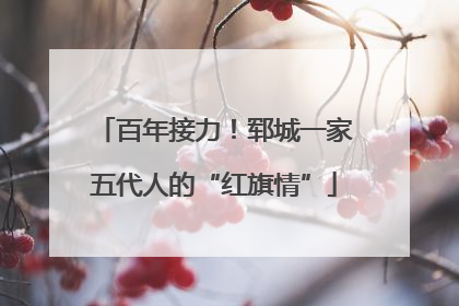 百年接力！郓城一家五代人的“红旗情”
