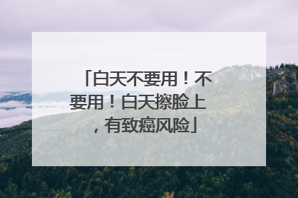 白天不要用！不要用！白天擦脸上，有致癌风险
