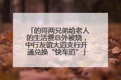 的哥两兄弟给老人的生活费意外被烧，中行友谊大道支行开通兑换“快车道”