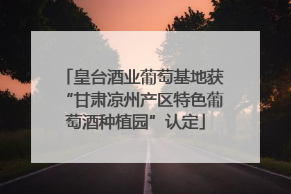 皇台酒业葡萄基地获“甘肃凉州产区特色葡萄酒种植园”认定