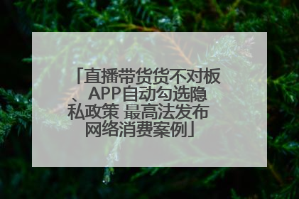 直播带货货不对板、APP自动勾选隐私政策 最高法发布网络消费案例