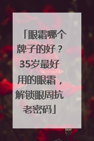眼霜哪个牌子的好？35岁最好用的眼霜，解锁眼周抗老密码