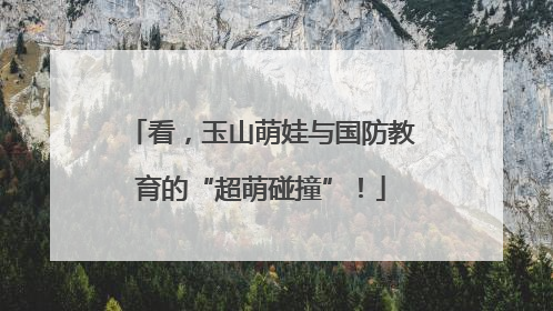 看，玉山萌娃与国防教育的“超萌碰撞”！