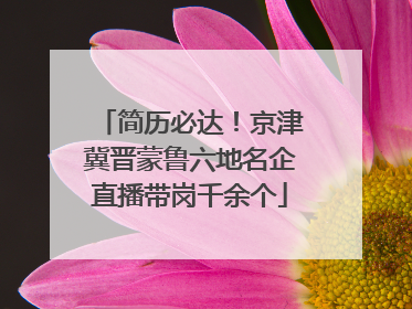 简历必达！京津冀晋蒙鲁六地名企直播带岗千余个