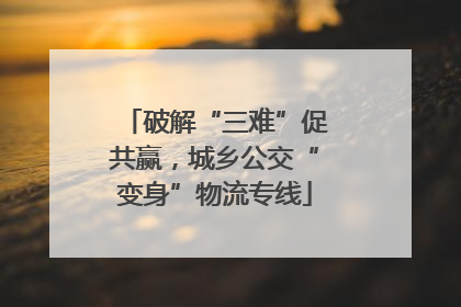 破解“三难”促共赢，城乡公交“变身”物流专线
