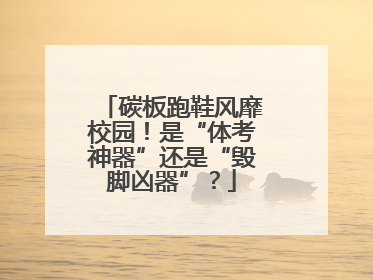 碳板跑鞋风靡校园！是“体考神器”还是“毁脚凶器”？