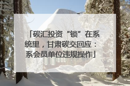 碳汇投资“锁”在系统里，甘肃碳交回应：系会员单位违规操作