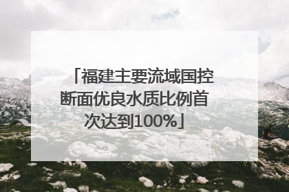 福建主要流域国控断面优良水质比例首次达到100%