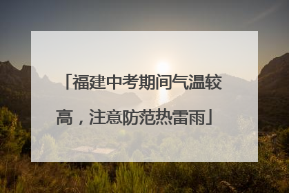 福建中考期间气温较高，注意防范热雷雨