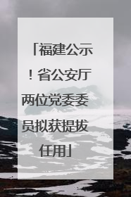 福建公示！省公安厅两位党委委员拟获提拔任用