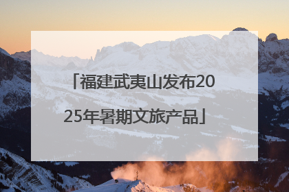 福建武夷山发布2025年暑期文旅产品