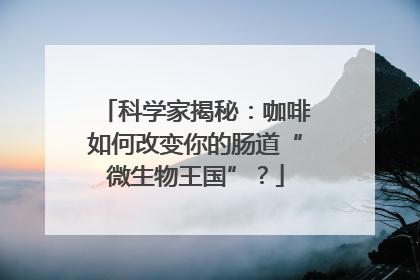 科学家揭秘：咖啡如何改变你的肠道“微生物王国”？