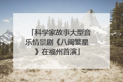 科学家故事大型音乐情景剧《八闽繁星》在福州首演