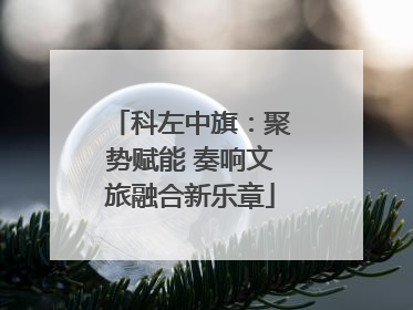 科左中旗：聚势赋能 奏响文旅融合新乐章