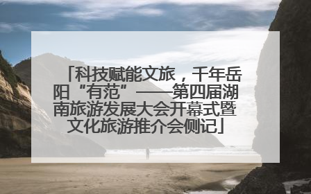 科技赋能文旅，千年岳阳“有范”——第四届湖南旅游发展大会开幕式暨文化旅游推介会侧记
