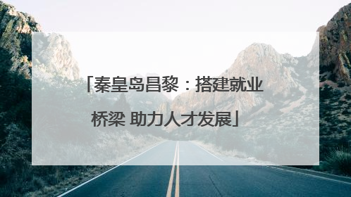 秦皇岛昌黎：搭建就业桥梁 助力人才发展