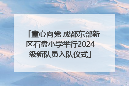 童心向党 成都东部新区石盘小学举行2024级新队员入队仪式