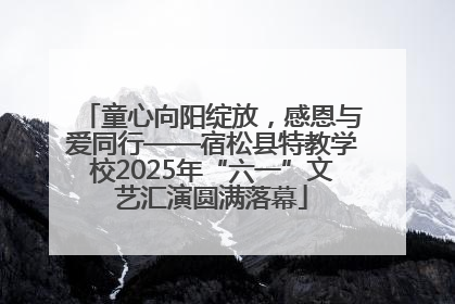 童心向阳绽放，感恩与爱同行——宿松县特教学校2025年“六一”文艺汇演圆满落幕