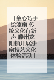 童心巧手绘漆扇 传统文化有新声 滕州龙阳镇开展漆扇技艺文化体验活动