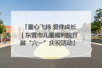 童心飞扬 爱伴成长｜东营市儿童福利院开展“六一”庆祝活动