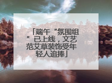 端午“氛围组”已上线，文艺范艾草装饰受年轻人追捧