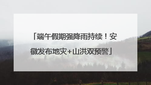 端午假期强降雨持续！安徽发布地灾+山洪双预警