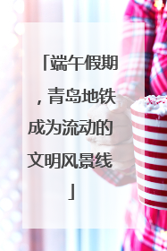端午假期，青岛地铁成为流动的文明风景线