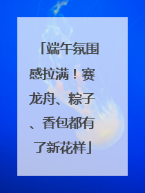 端午氛围感拉满！赛龙舟、粽子、香包都有了新花样