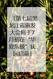 第七届黑龙江省旅发大会将于7月初在“华夏东极”抚远启幕
