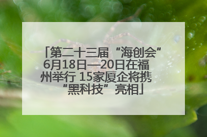 第二十三届“海创会”6月18日—20日在福州举行 15家厦企将携“黑科技”亮相