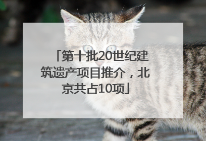 第十批20世纪建筑遗产项目推介，北京共占10项