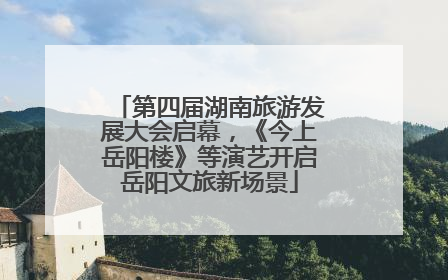 第四届湖南旅游发展大会启幕，《今上岳阳楼》等演艺开启岳阳文旅新场景