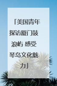 美国青年探访厦门鼓浪屿 感受琴岛文化魅力