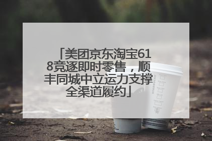 美团京东淘宝618竞逐即时零售，顺丰同城中立运力支撑全渠道履约