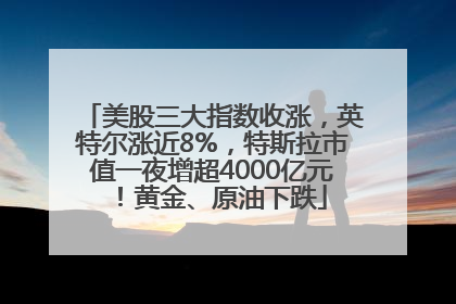 美股三大指数收涨，英特尔涨近8%，特斯拉市值一夜增超4000亿元！黄金、原油下跌