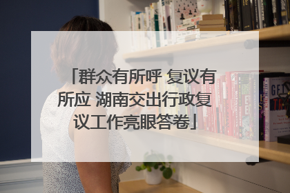 群众有所呼 复议有所应 湖南交出行政复议工作亮眼答卷