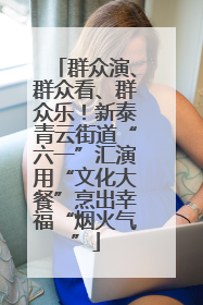群众演、群众看、群众乐！新泰青云街道“六一”汇演用“文化大餐”烹出幸福“烟火气”