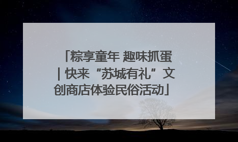 粽享童年 趣味抓蛋｜快来“苏城有礼”文创商店体验民俗活动