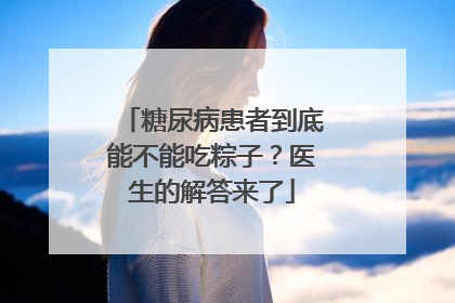 糖尿病患者到底能不能吃粽子？医生的解答来了