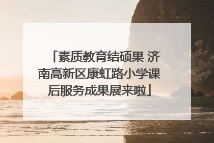 素质教育结硕果 济南高新区康虹路小学课后服务成果展来啦