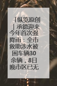 纵览原创｜承德迎来今年首次强降雨：全市救助涉水被困车辆30余辆，8日晚市区已无积水路段，交通恢复畅通