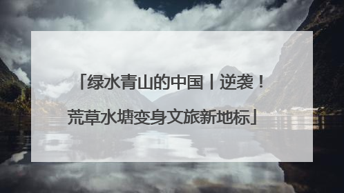 绿水青山的中国丨逆袭！荒草水塘变身文旅新地标