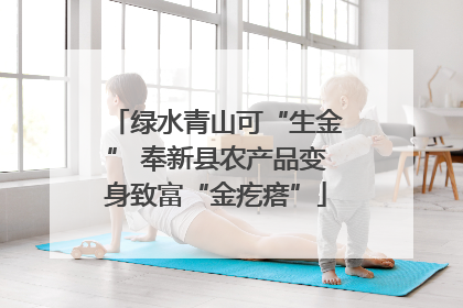 绿水青山可“生金” 奉新县农产品变身致富“金疙瘩”